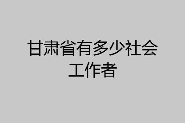 甘肃省有多少社会工作者