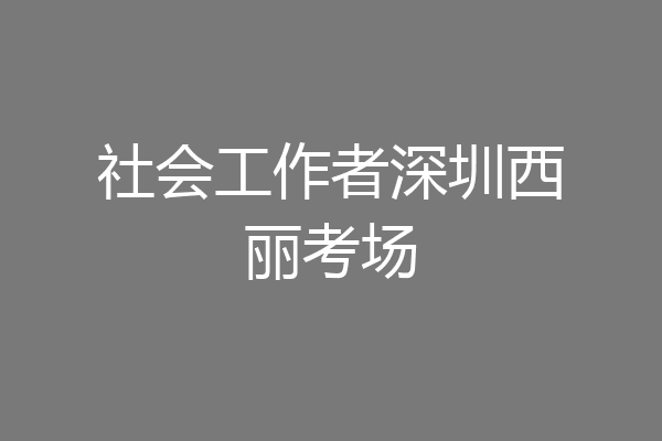 社会工作者深圳西丽考场