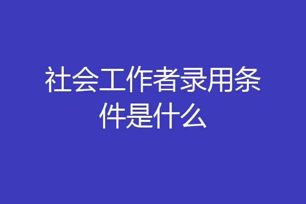 社会工作者录用条件是什么