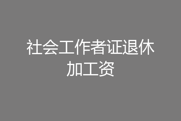 社会工作者证退休加工资