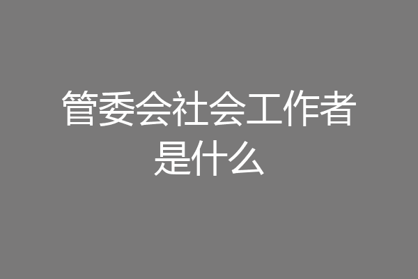 管委会社会工作者是什么