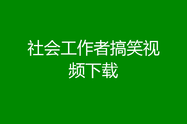 社会工作者搞笑视频下载