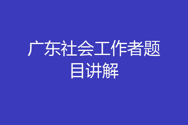 广东社会工作者题目讲解