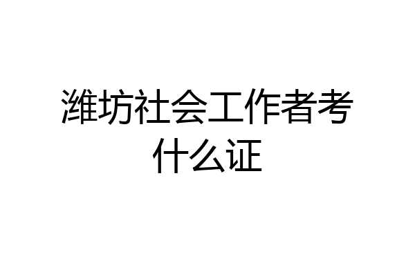 潍坊社会工作者考什么证