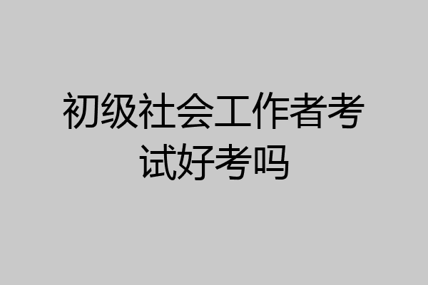 初级社会工作者考试好考吗
