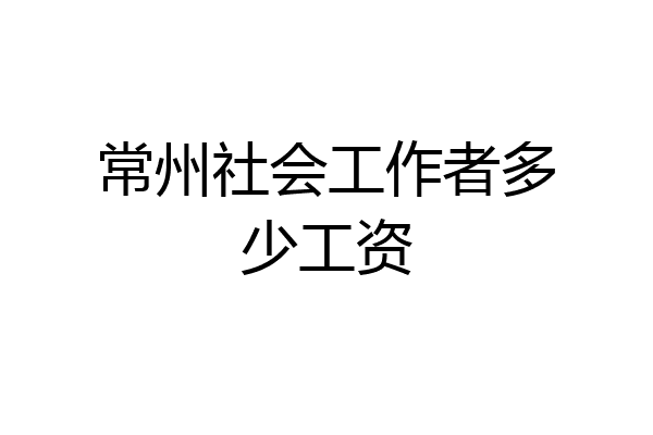 常州社会工作者多少工资