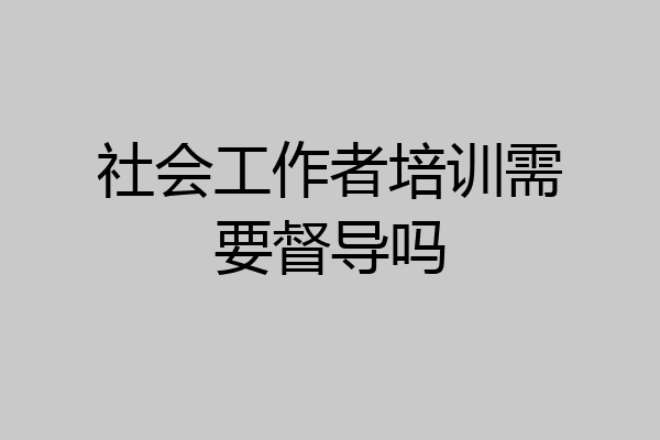 社会工作者培训需要督导吗