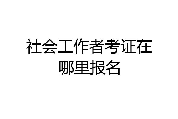 社会工作者考证在哪里报名