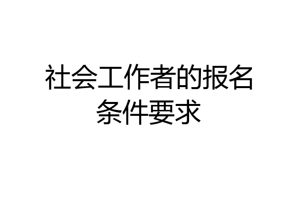 社会工作者的报名条件要求