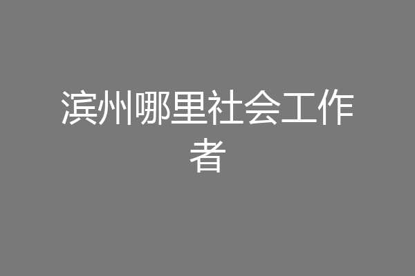 滨州哪里社会工作者