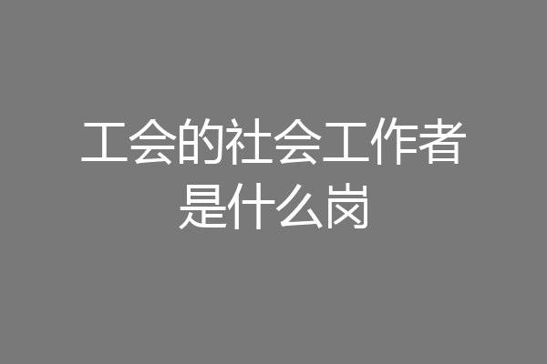 工会的社会工作者是什么岗