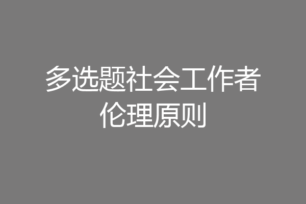 多选题社会工作者伦理原则