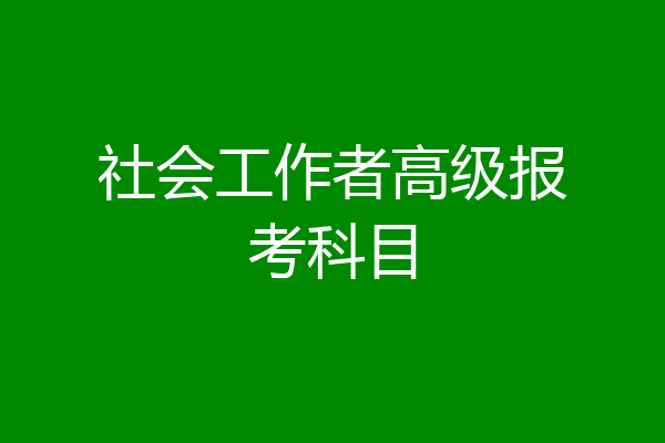 社会工作者高级报考科目