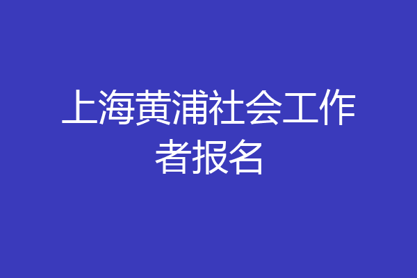 上海黄浦社会工作者报名