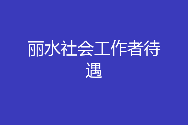 丽水社会工作者待遇