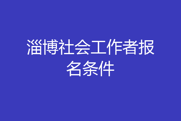 淄博社会工作者报名条件