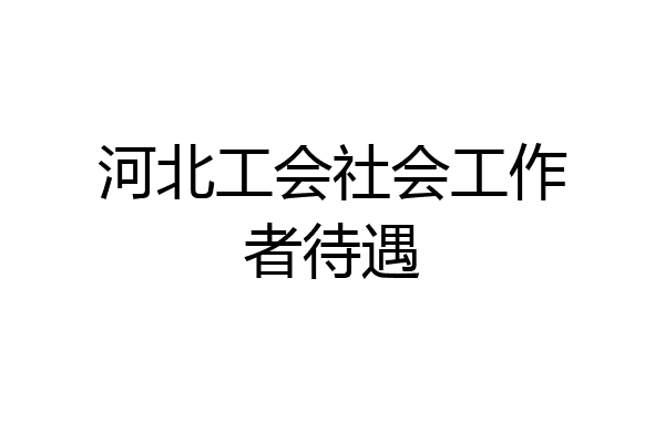 河北工会社会工作者待遇