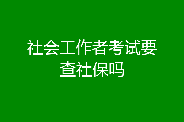 社会工作者考试要查社保吗