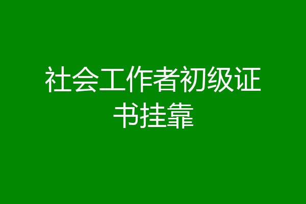 社会工作者初级证书挂靠