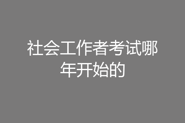 社会工作者考试哪年开始的