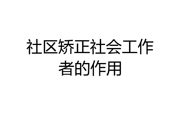 社区矫正社会工作者的作用
