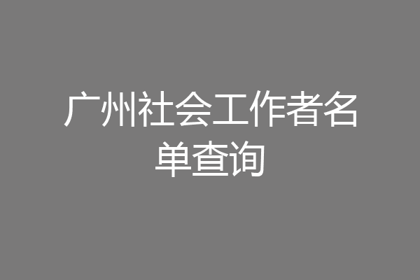 广州社会工作者名单查询