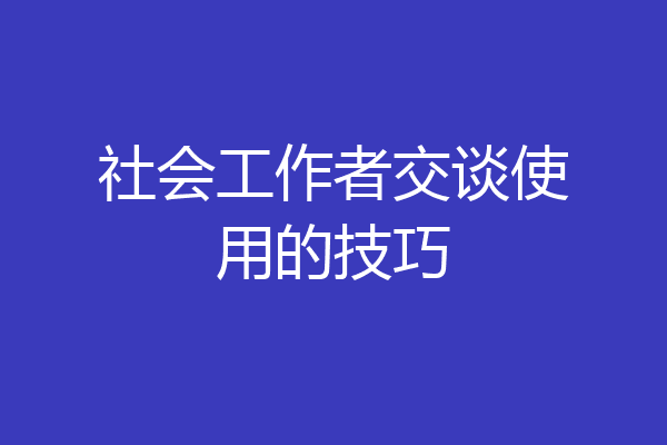 社会工作者交谈使用的技巧