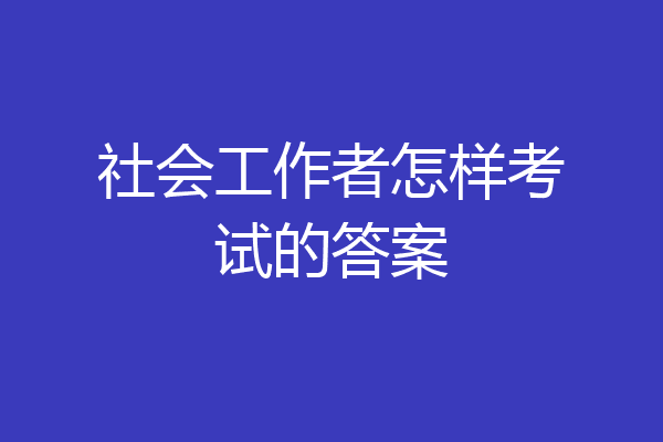 社会工作者怎样考试的答案