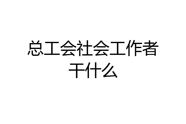 总工会社会工作者干什么