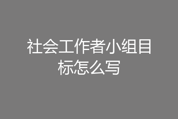 社会工作者小组目标怎么写