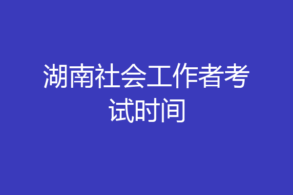 湖南社会工作者考试时间