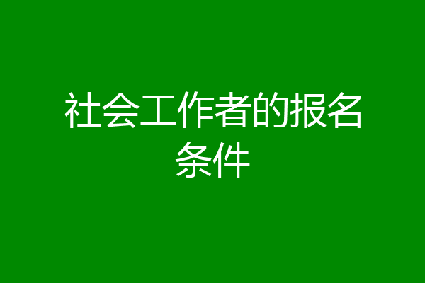 社会工作者的报名条件