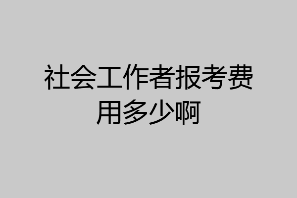 社会工作者报考费用多少啊
