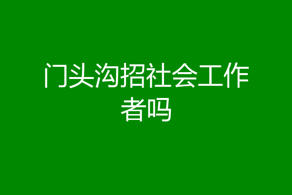 门头沟招社会工作者吗