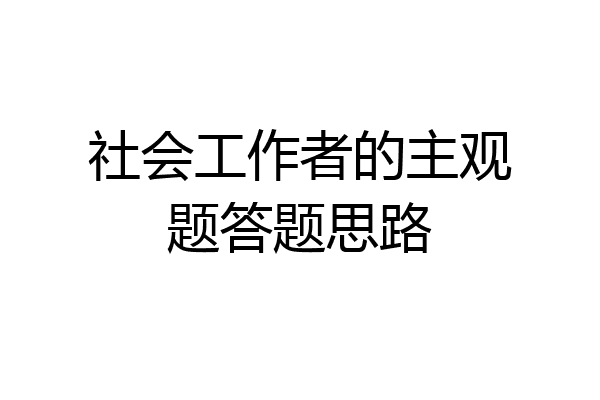 社会工作者的主观题答题思路