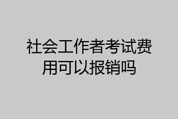 社会工作者考试费用可以报销吗