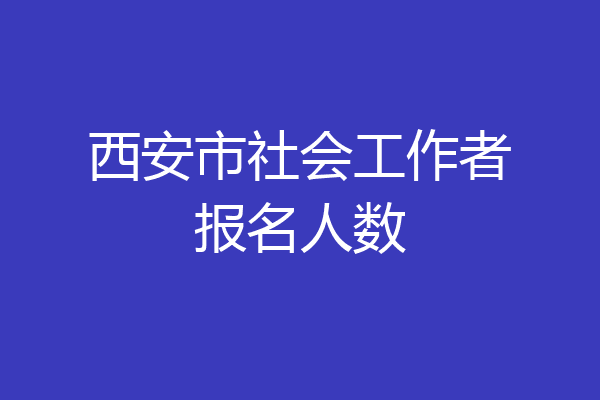 西安市社会工作者报名人数