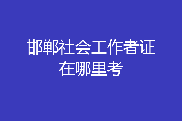 邯郸社会工作者证在哪里考