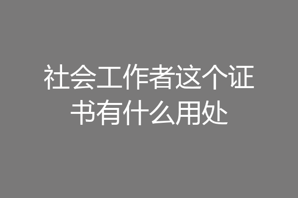 社会工作者这个证书有什么用处