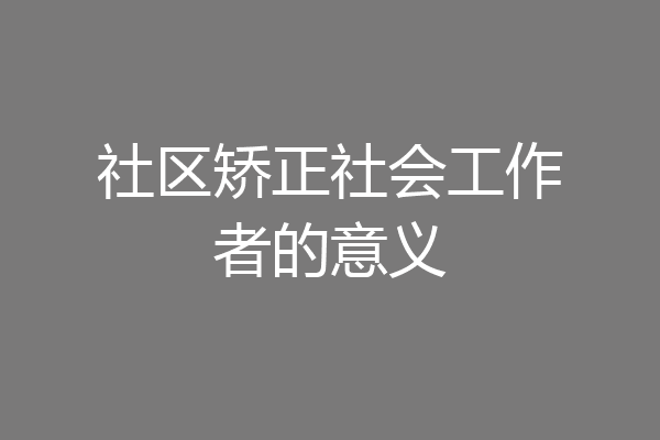 社区矫正社会工作者的意义