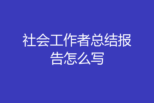 社会工作者总结报告怎么写