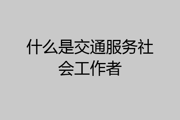 什么是交通服务社会工作者