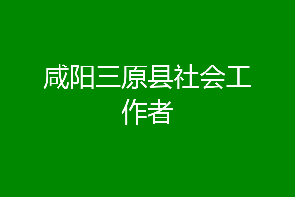 咸阳三原县社会工作者