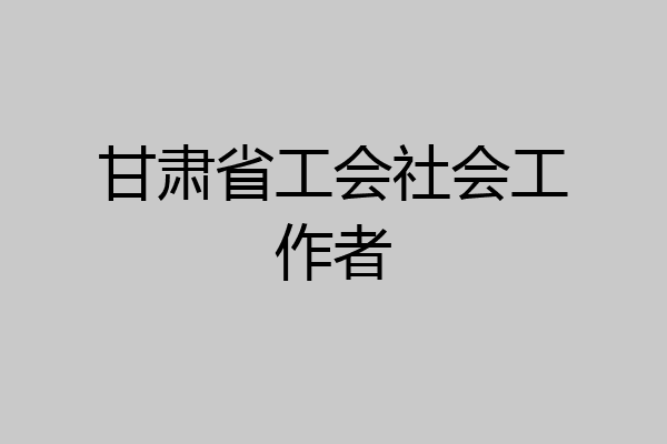 甘肃省工会社会工作者
