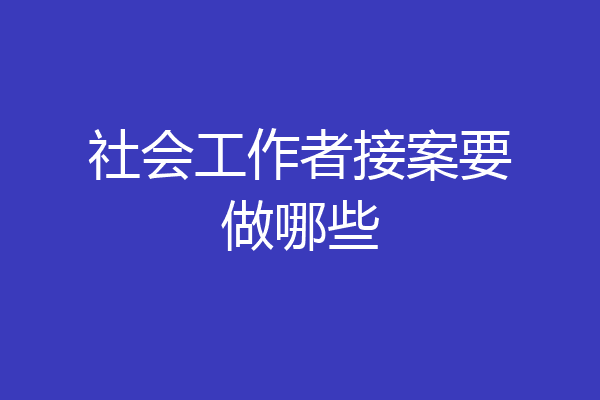 社会工作者接案要做哪些