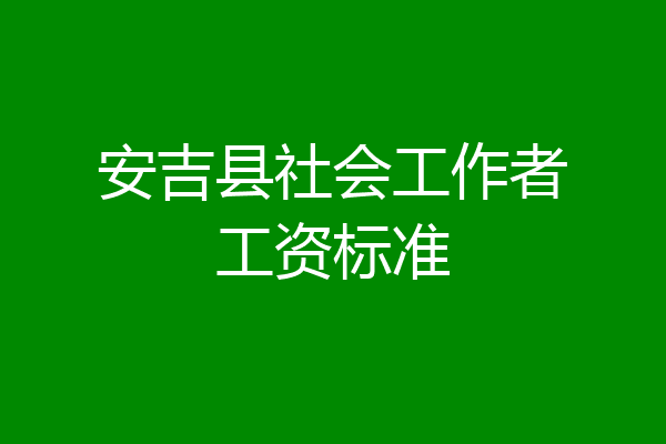 安吉县社会工作者工资标准