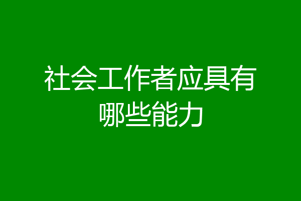 社会工作者应具有哪些能力