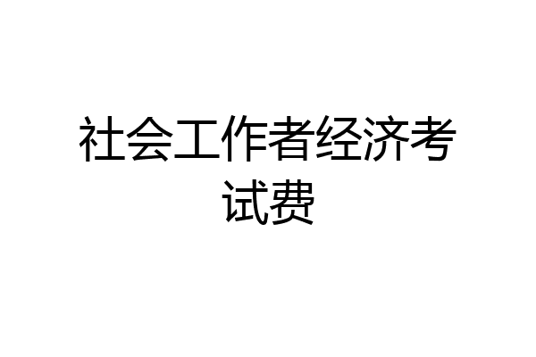 社会工作者经济考试费