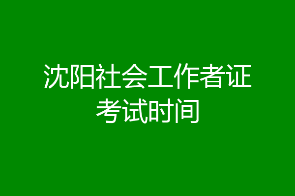 沈阳社会工作者证考试时间