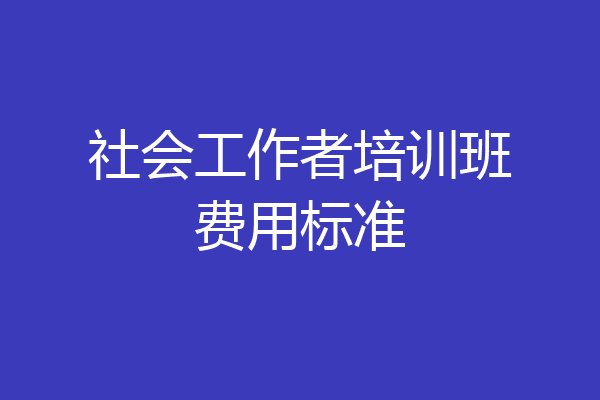 社会工作者培训班费用标准